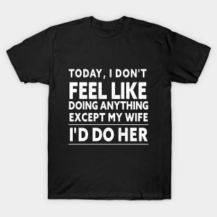 TODAY, I DON'T FEEL LIKE DOING ANYTHING EXCEPT MY WIFE I D DO HER T-Shirt